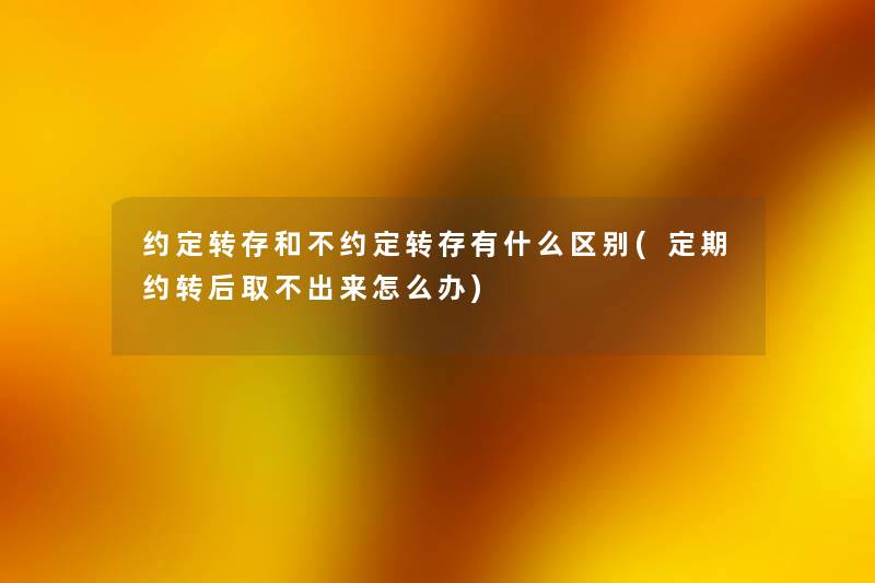 约定转存和不约定转存有什么区别(定期约转后取不出来怎么办) 约定转存和不约定转存有什么区别(定期约转后取不出来怎么办)