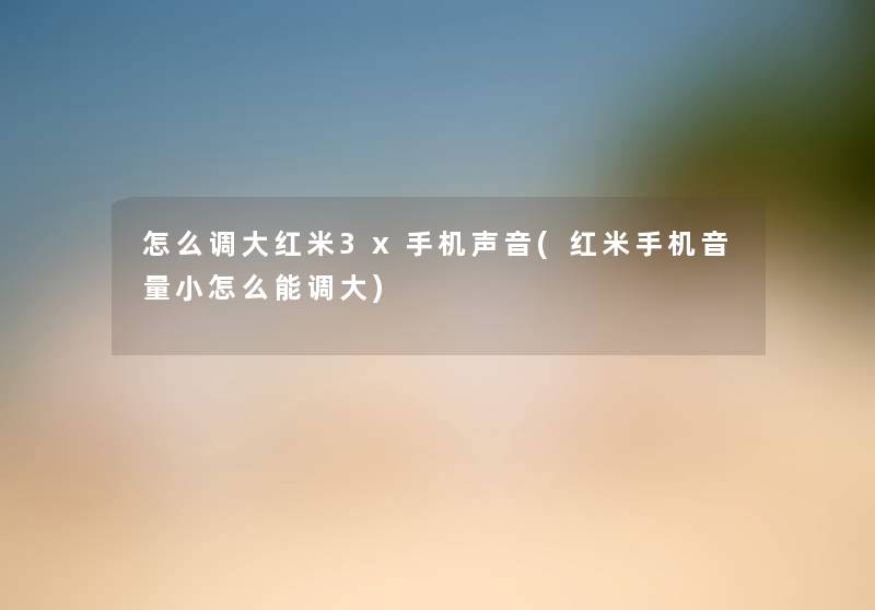 怎么调大红米3x手机声音(红米手机音量小怎么能调大) 怎么调大红米3x手机声音(红米手机音量小怎么能调大)