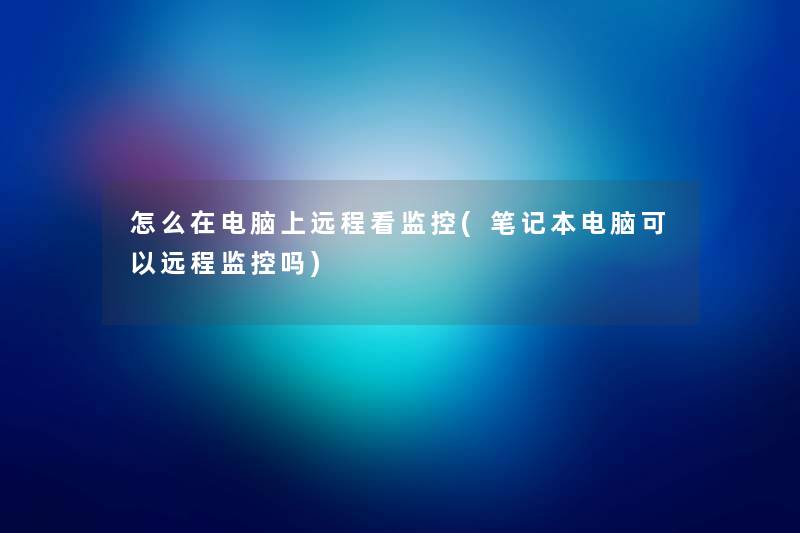 怎么在电脑上远程看监控(笔记本电脑可以远程监控吗) 怎么在电脑上远程看监控(笔记本电脑可以远程监控吗)