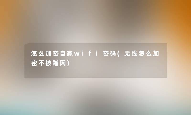 怎么加密自家wifi密码(无线怎么加密不被蹭网) 怎么加密自家wifi密码(无线怎么加密不被蹭网)
