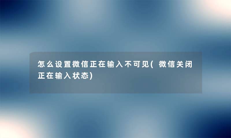怎么设置微信正在输入不可见(微信关闭正在输入状态) 怎么设置微信正在输入不可见(微信关闭正在输入状态)