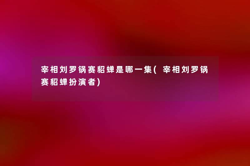 宰相刘罗锅赛貂蝉是哪一集(宰相刘罗锅赛貂蝉扮演者) 宰相刘罗锅赛貂蝉是哪一集(宰相刘罗锅赛貂蝉扮演者)
