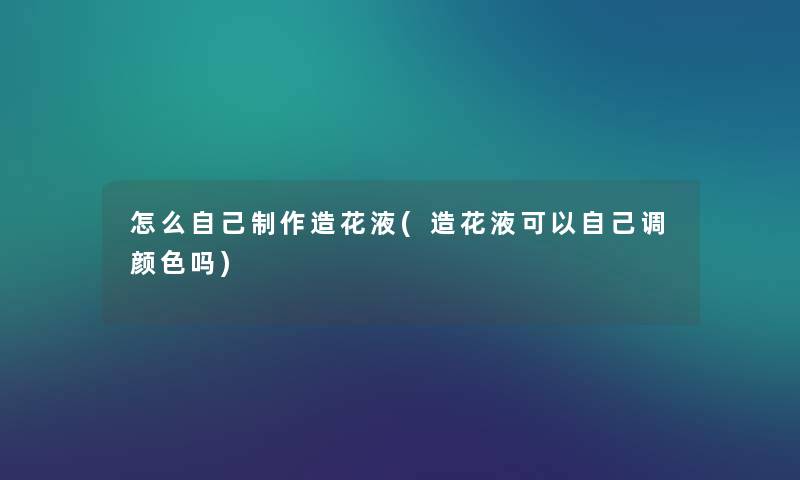 怎么自己制作造花液(造花液可以自己调颜色吗)