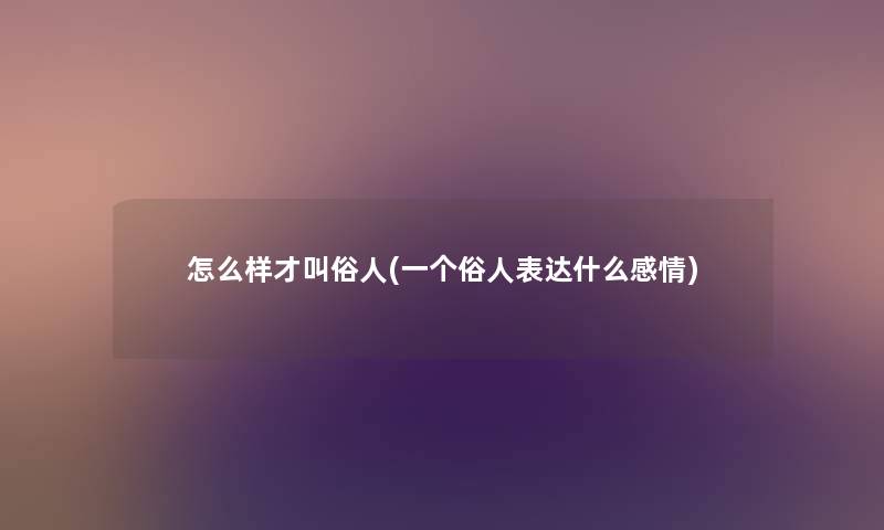 怎么样才叫俗人(一个俗人表达什么感情) 怎么样才叫俗人(一个俗人表达什么感情)