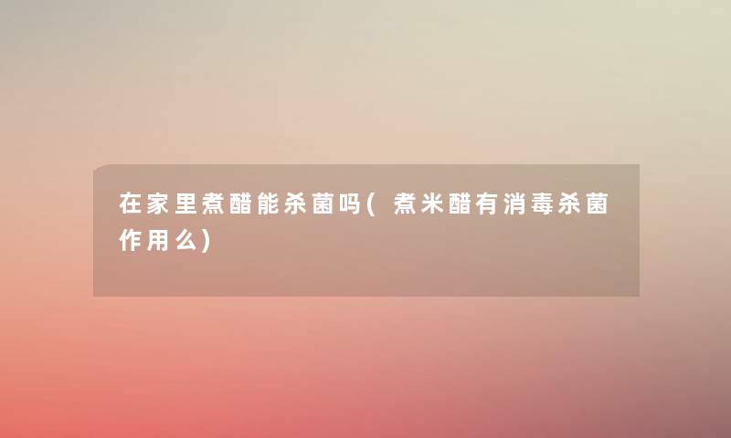 在家里煮醋能杀菌吗(煮米醋有消毒杀菌作用么) 在家里煮醋能杀菌吗(煮米醋有消毒杀菌作用么)