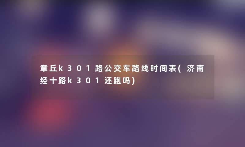 章丘k301路公交车路线时间表(济南经十路k301还跑吗) 章丘k301路公交车路线时间表(济南经十路k301还跑吗)