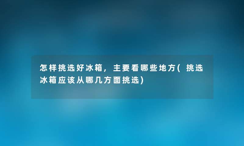 怎样挑选好冰箱,主要看哪些地方(挑选冰箱应该从哪几方面挑选) 怎样挑选好冰箱,主要看哪些地方(挑选冰箱应该从哪几方面挑选)