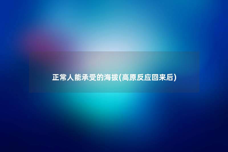 正常人能承受的海拔(高原反应回来后) 正常人能承受的海拔(高原反应回来后)
