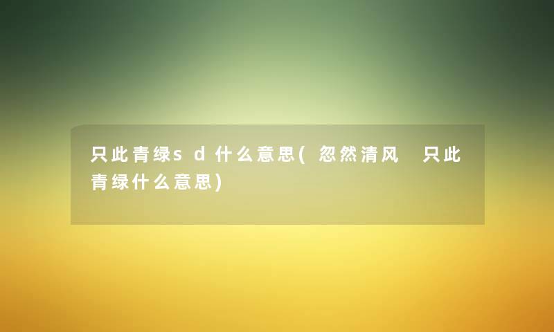 只此青绿sd什么意思(忽然清风 只此青绿什么意思) 只此青绿sd什么意思(忽然清风 只此青绿什么意思)