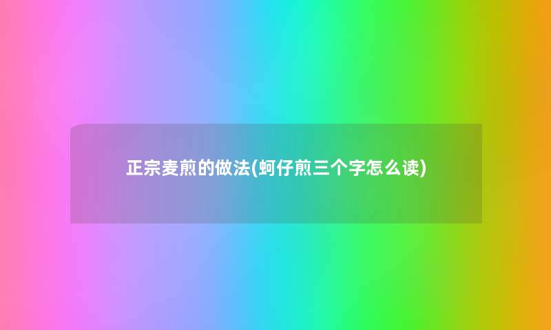 正宗麦煎的做法(蚵仔煎三个字怎么读)