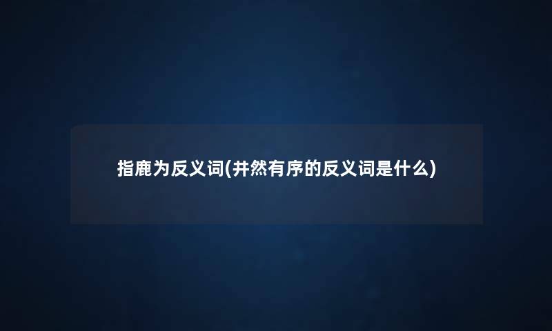 指鹿为反义词(井然有序的反义词是什么) 指鹿为反义词(井然有序的反义词是什么)
