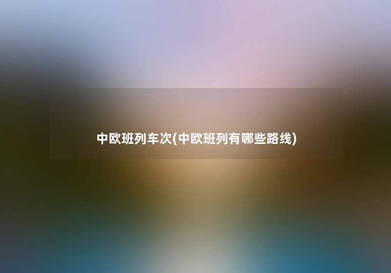 中欧班列车次(中欧班列有哪些路线) 中欧班列车次(中欧班列有哪些路线)