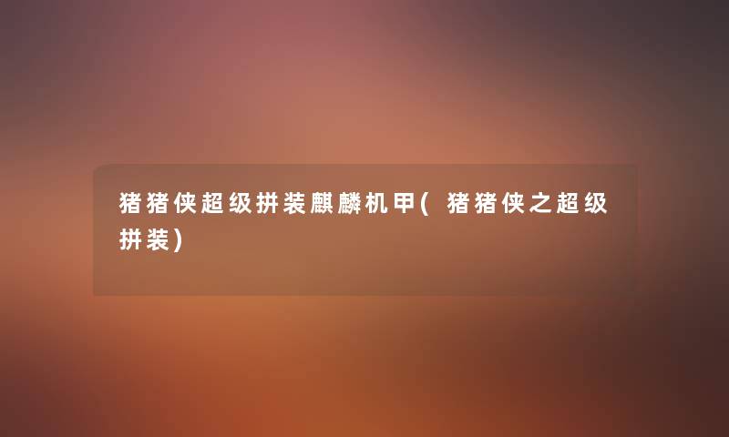 猪猪侠超级拼装麒麟机甲(猪猪侠之超级拼装)