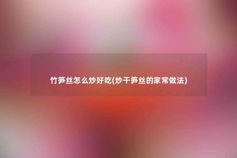 竹笋丝怎么炒好吃(炒干笋丝的家常做法) 竹笋丝怎么炒好吃(炒干笋丝的家常做法)