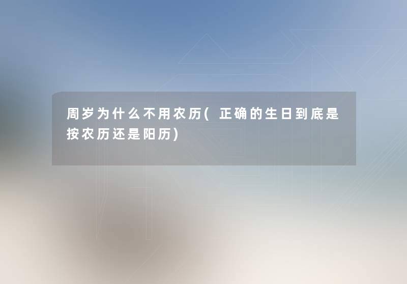周岁为什么不用农历(正确的生日到底是按农历还是阳历) 周岁为什么不用农历(正确的生日到底是按农历还是阳历)