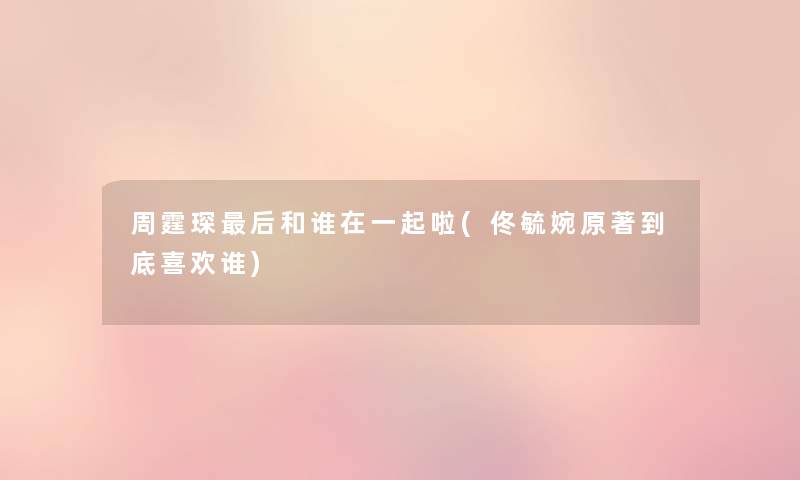 周霆琛这里要说和谁在一起啦(佟毓婉原著到底喜欢谁) 周霆琛这里要说和谁在一起啦(佟毓婉原著到底喜欢谁)