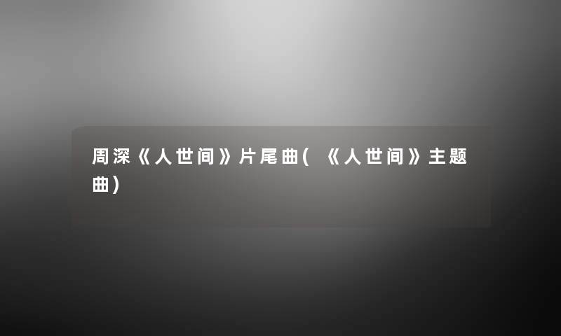周深《人世间》片尾曲(《人世间》主题曲) 周深《人世间》片尾曲(《人世间》主题曲)