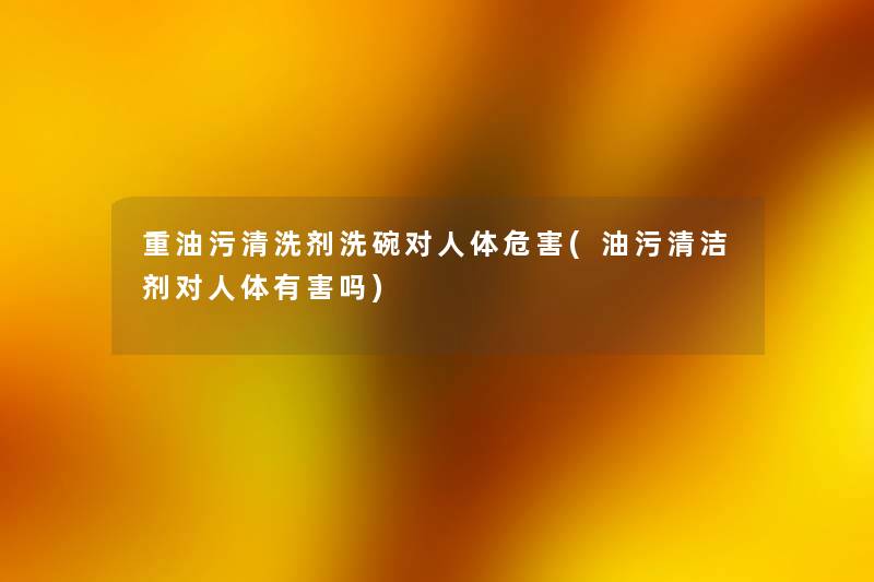 重油污清洗剂洗碗对人体危害(油污清洁剂对人体有害吗) 重油污清洗剂洗碗对人体危害(油污清洁剂对人体有害吗)