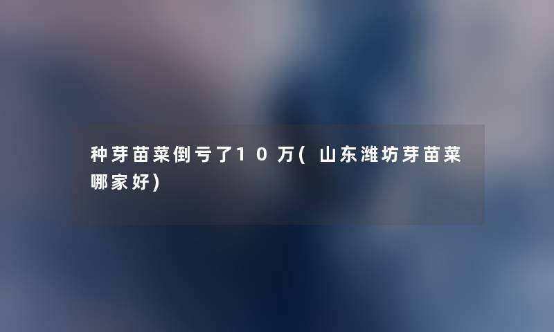 种芽苗菜倒亏了10万(山东潍坊芽苗菜哪家好)