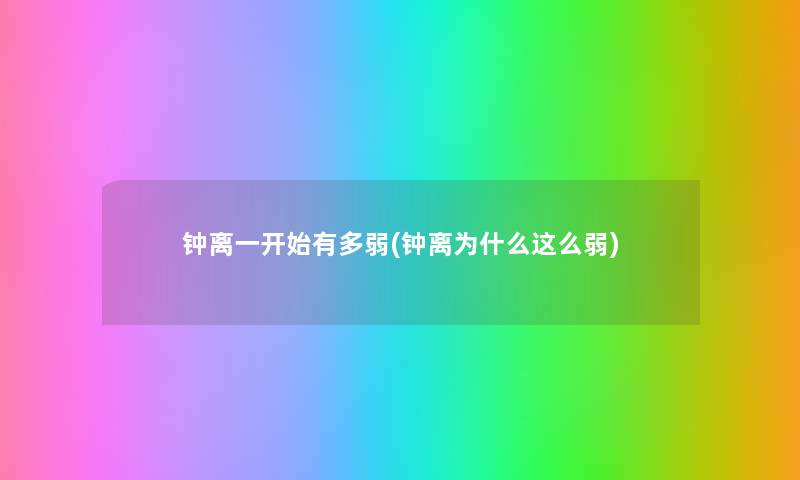 钟离一开始有多弱(钟离为什么这么弱) 钟离一开始有多弱(钟离为什么这么弱)