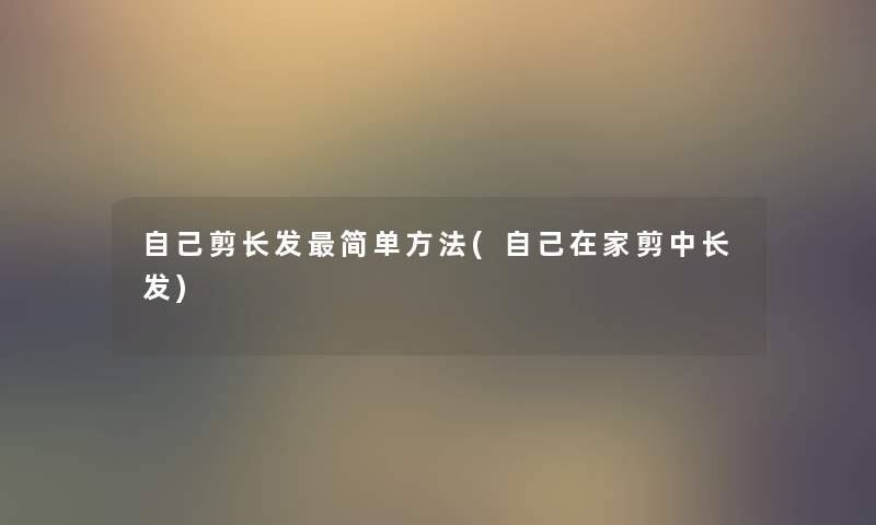 自己剪长发简单方法(自己在家剪中长发) 自己剪长发简单方法(自己在家剪中长发)
