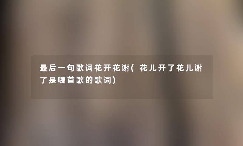 这里要说一句歌词花开花谢(花儿开了花儿谢了是哪首歌的歌词) 这里要说一句歌词花开花谢(花儿开了花儿谢了是哪首歌的歌词)