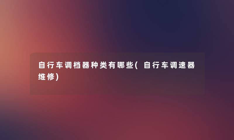 自行车调档器种类有哪些(自行车调速器维修) 自行车调档器种类有哪些(自行车调速器维修)