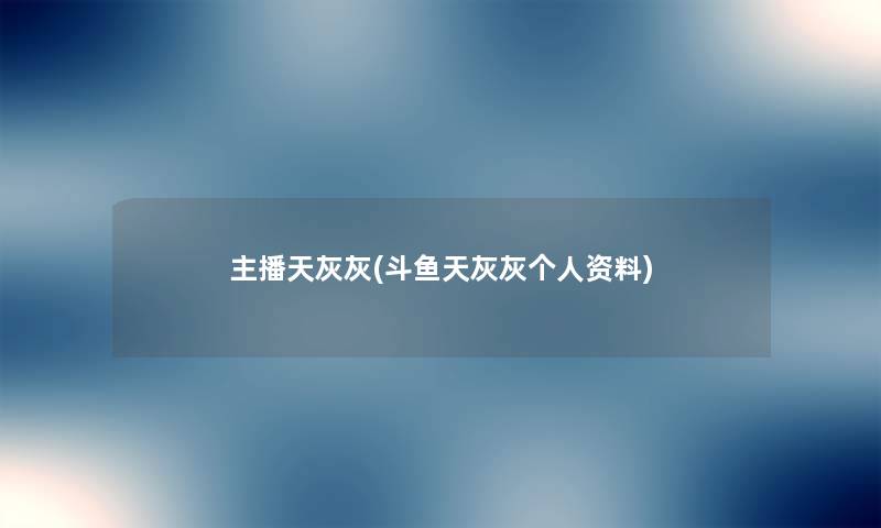 主播天灰灰(斗鱼天灰灰个人资料) 主播天灰灰(斗鱼天灰灰个人资料)