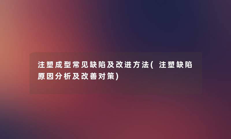 注塑成型常见缺陷及改进方法(注塑缺陷原因要说及改善对策) 注塑成型常见缺陷及改进方法(注塑缺陷原因要说及改善对策)
