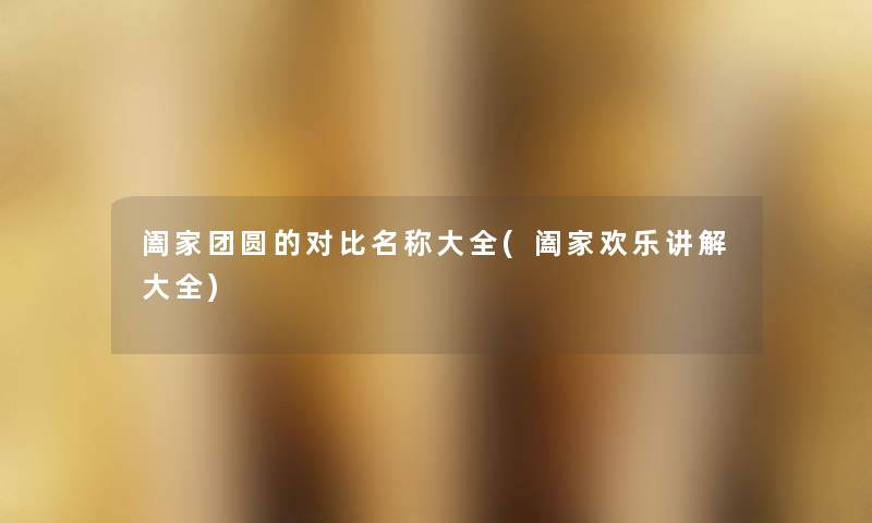 阖家团圆的对比名称大全(阖家欢乐讲解大全) 阖家团圆的对比名称大全(阖家欢乐讲解大全)