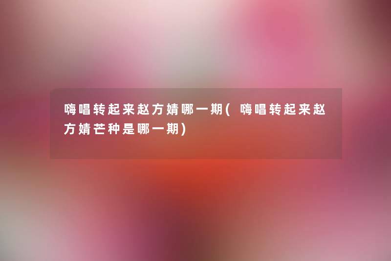 嗨唱转起来赵方婧哪一期(嗨唱转起来赵方婧芒种是哪一期) 嗨唱转起来赵方婧哪一期(嗨唱转起来赵方婧芒种是哪一期)