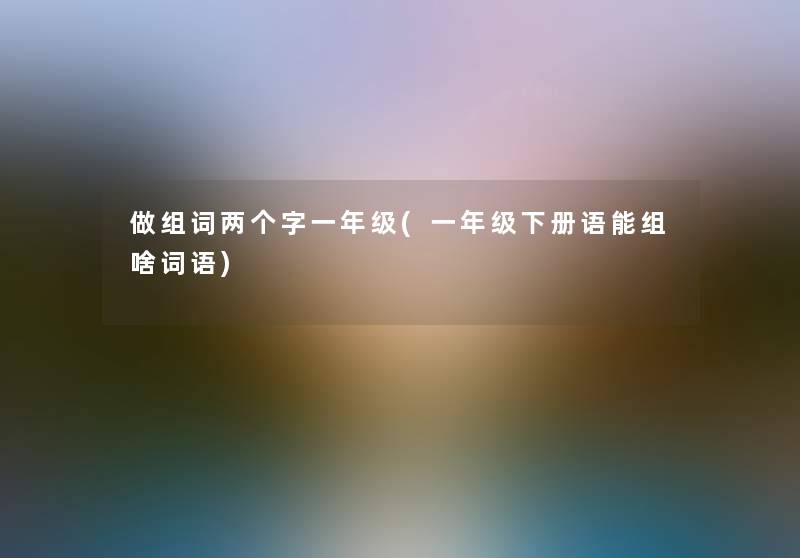 做组词两个字一年级(一年级下册语能组啥词语) 做组词两个字一年级(一年级下册语能组啥词语)