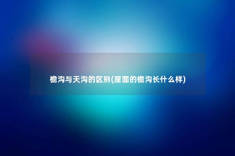 檐沟与天沟的区别(屋面的檐沟长什么样) 檐沟与天沟的区别(屋面的檐沟长什么样)