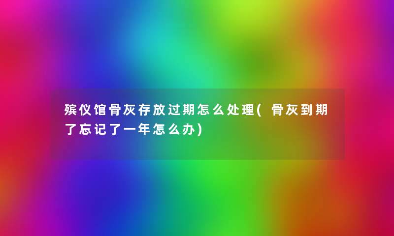 殡仪馆骨灰存放过期怎么处理(骨灰到期了忘记了一年怎么办) 殡仪馆骨灰存放过期怎么处理(骨灰到期了忘记了一年怎么办)