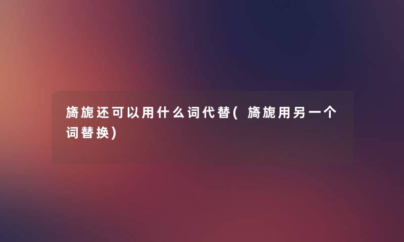 旖旎还可以用什么词代替(旖旎用另一个词替换) 旖旎还可以用什么词代替(旖旎用另一个词替换)