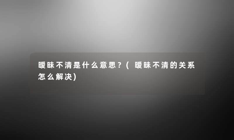 暧昧不清是什么意思?(暧昧不清的关系怎么解决) 暧昧不清是什么意思?(暧昧不清的关系怎么解决)