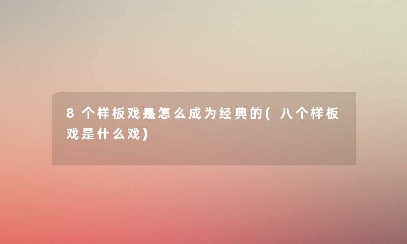 8个样板戏是怎么成为经典的(八个样板戏是什么戏) 8个样板戏是怎么成为经典的(八个样板戏是什么戏)