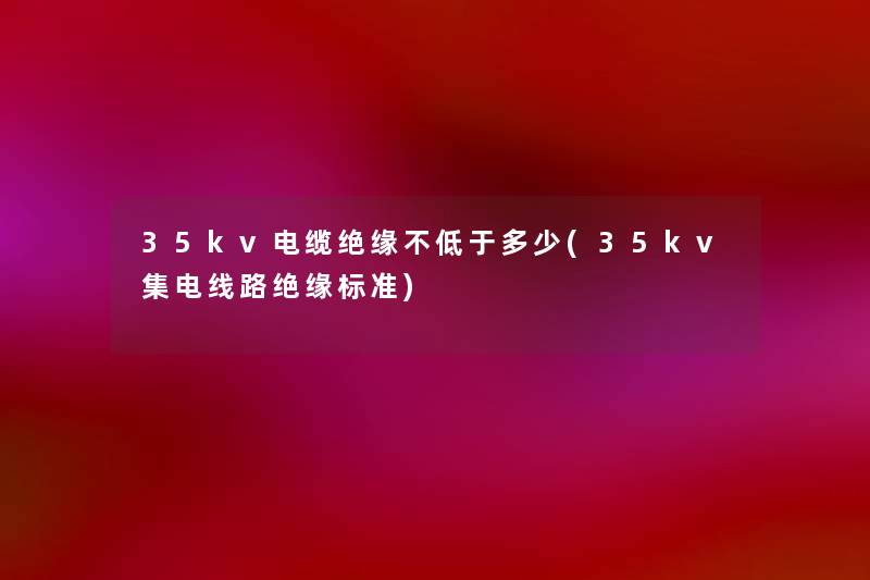 35kv电缆绝缘不低于多少(35kv集电线路绝缘标准)