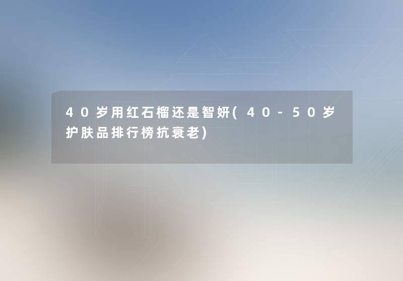 40岁用红石榴还是智妍(40-50岁护肤品整理榜抗衰老) 40岁用红石榴还是智妍(40-50岁护肤品整理榜抗衰老)