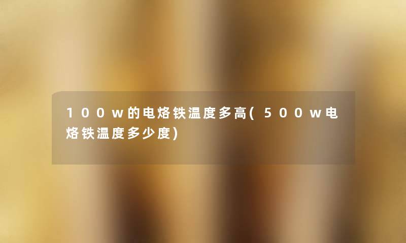 100w的电烙铁温度多高(500w电烙铁温度多少度) 100w的电烙铁温度多高(500w电烙铁温度多少度)