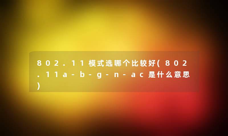 802.11模式选哪个比较好(802.11a-b-g-n-ac是什么意思) 802.11模式选哪个比较好(802.11a-b-g-n-ac是什么意思)