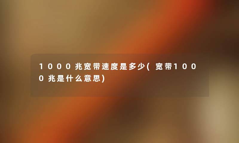 1000兆宽带速度是多少(宽带1000兆是什么意思) 1000兆宽带速度是多少(宽带1000兆是什么意思)
