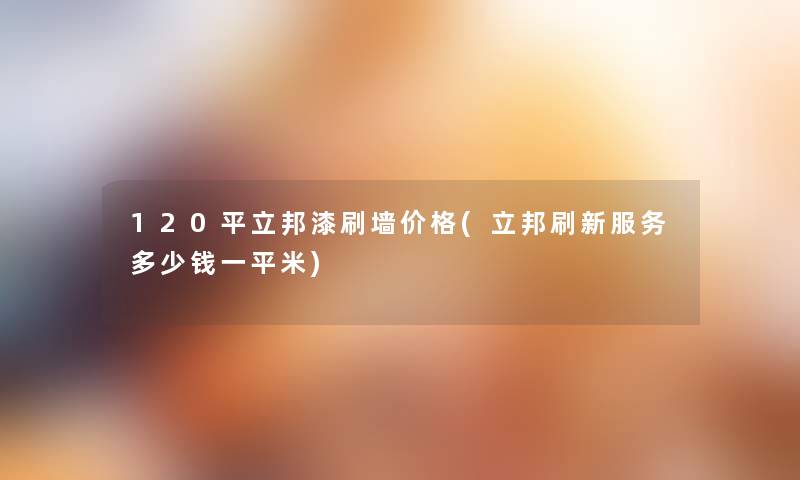 120平立邦漆刷墙价格(立邦刷新服务多少钱一平米)