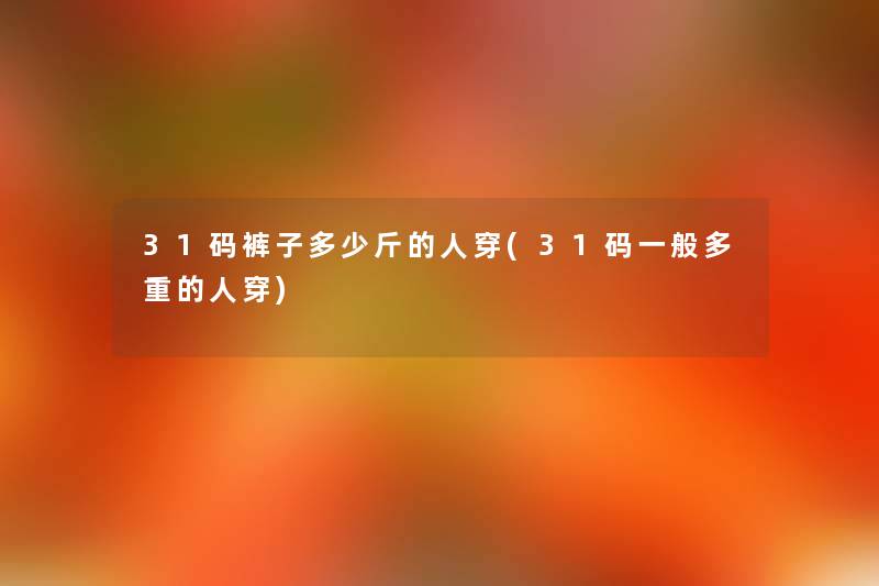 31码裤子多少斤的人穿(31码一般多重的人穿) 31码裤子多少斤的人穿(31码一般多重的人穿)