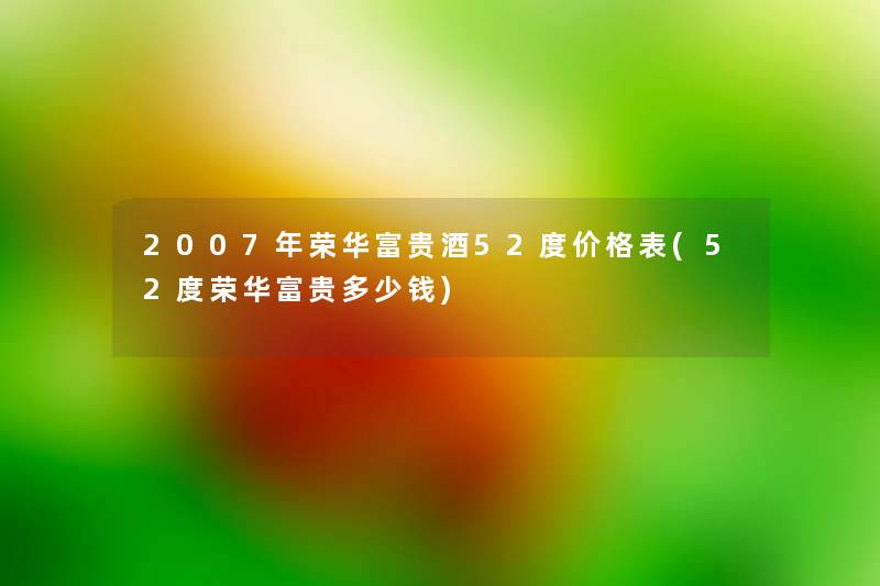 2007年荣华富贵酒52度价格表(52度荣华富贵多少钱) 2007年荣华富贵酒52度价格表(52度荣华富贵多少钱)