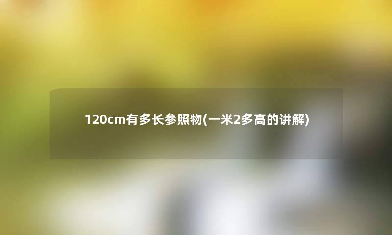 120cm有多长参照物(一米2多高的讲解) 120cm有多长参照物(一米2多高的讲解)