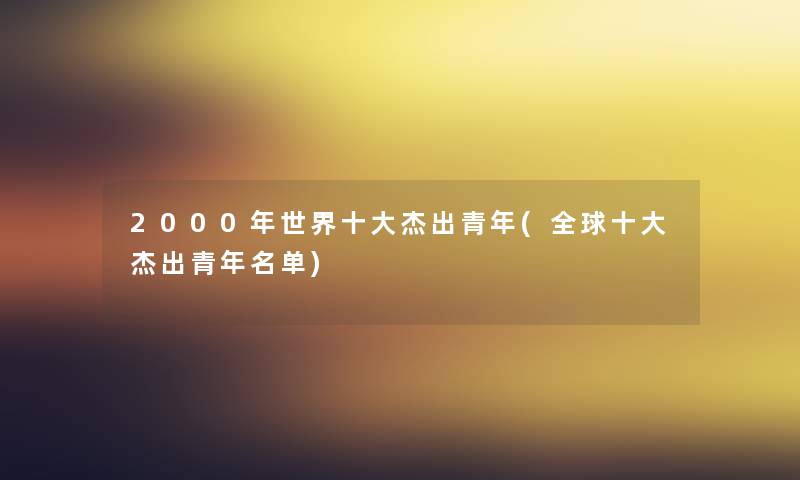 2000年世界一些杰出青年(全球一些杰出青年名单) 2000年世界一些杰出青年(全球一些杰出青年名单)