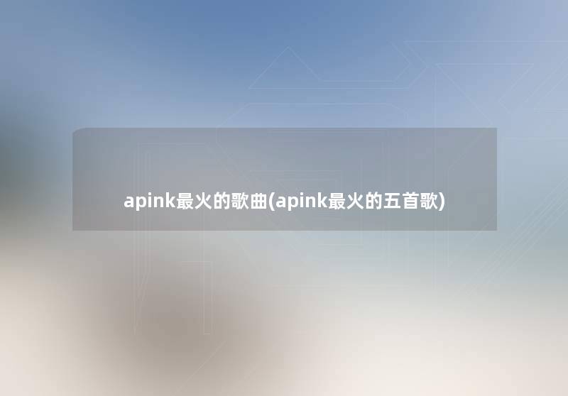 apink火的歌曲(apink火的五首歌) apink火的歌曲(apink火的五首歌)
