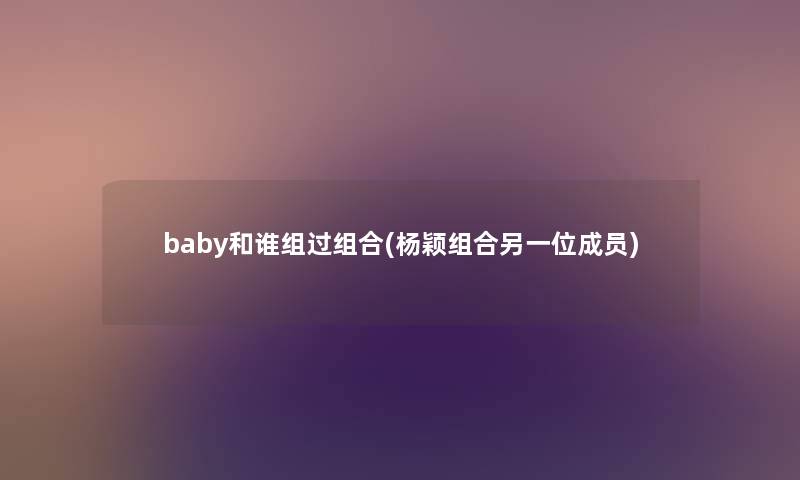 baby和谁组过组合(杨颖组合另一位成员) baby和谁组过组合(杨颖组合另一位成员)