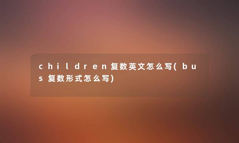 children复数英文怎么写(bus复数形式怎么写) children复数英文怎么写(bus复数形式怎么写)